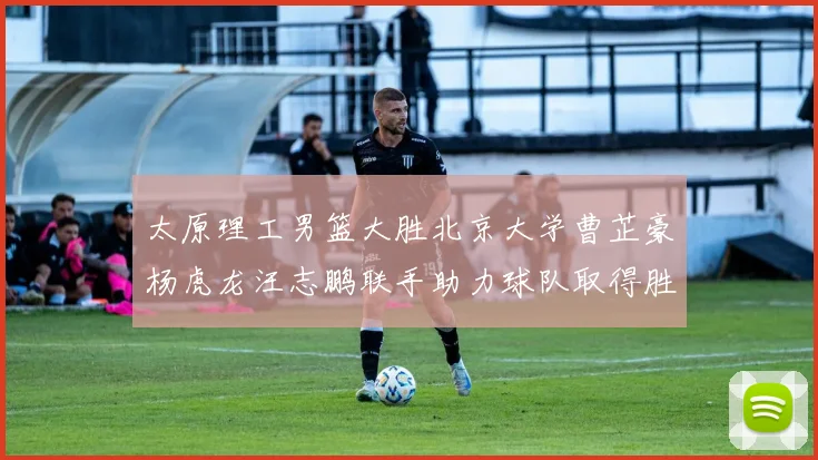太原理工男篮大胜北京大学曹芷豪杨虎龙汪志鹏联手助力球队取得胜利