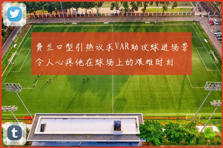 费兰口型引热议求VAR助攻球进场景令人心疼他在球场上的艰难时刻