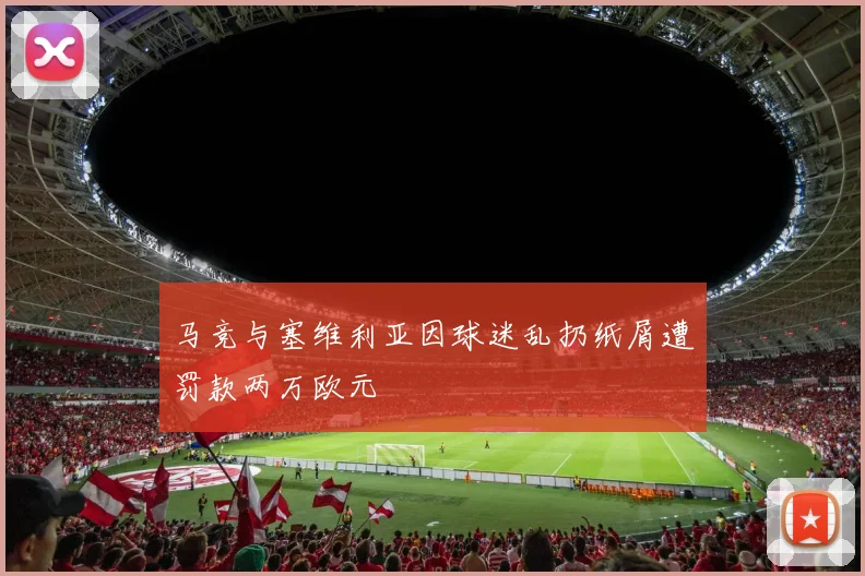 马竞与塞维利亚因球迷乱扔纸屑遭罚款两万欧元