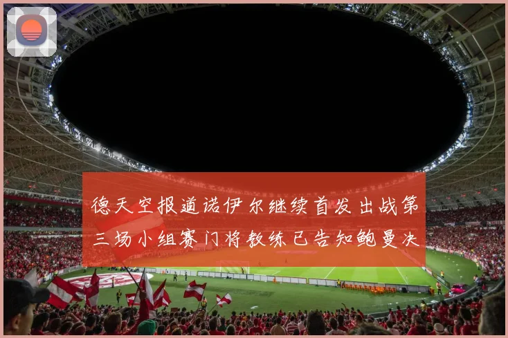 德天空报道诺伊尔继续首发出战第三场小组赛门将教练已告知鲍曼决定