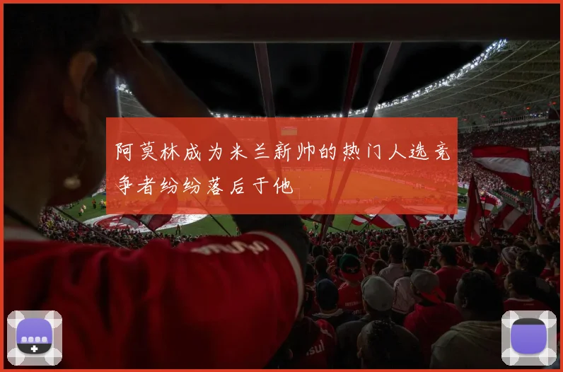 阿莫林成为米兰新帅的热门人选竞争者纷纷落后于他