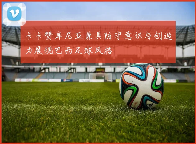 卡卡赞库尼亚兼具防守意识与创造力展现巴西足球风格