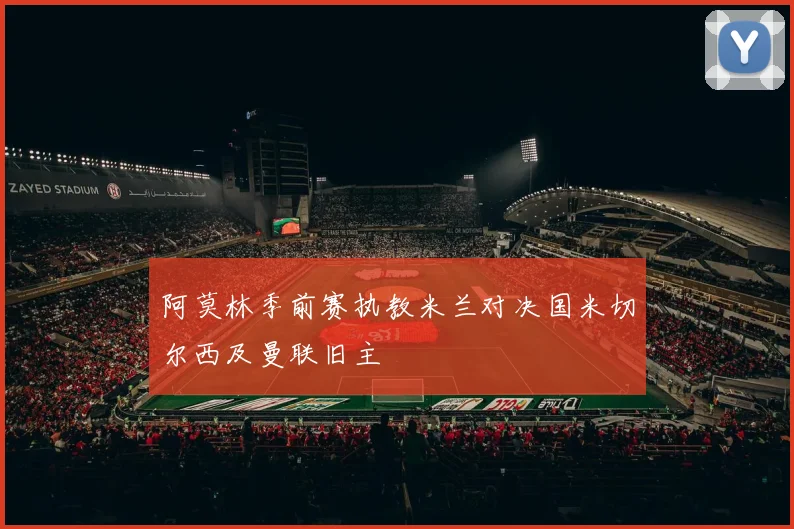 阿莫林季前赛执教米兰对决国米切尔西及曼联旧主