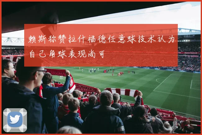 赖斯称赞拉什福德任意球技术认为自己角球表现尚可