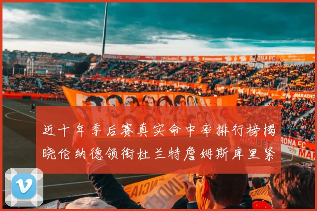 近十年季后赛真实命中率排行榜揭晓伦纳德领衔杜兰特詹姆斯库里紧随其后