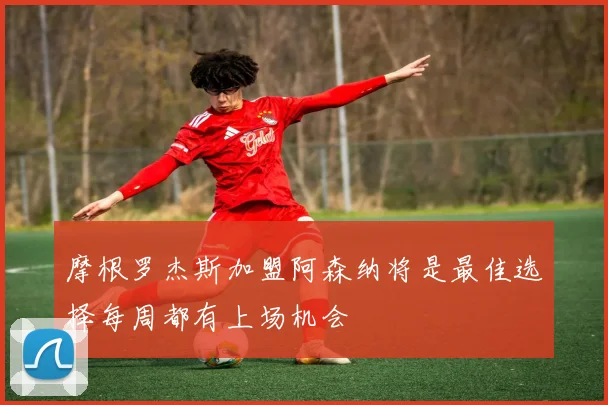 摩根罗杰斯加盟阿森纳将是最佳选择每周都有上场机会