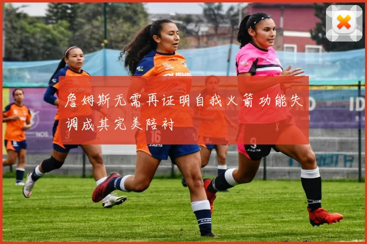 詹姆斯无需再证明自我火箭功能失调成其完美陪衬