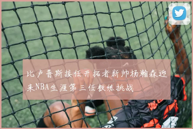 比卢普斯接任开拓者新帅杨瀚森迎来NBA生涯第三任教练挑战