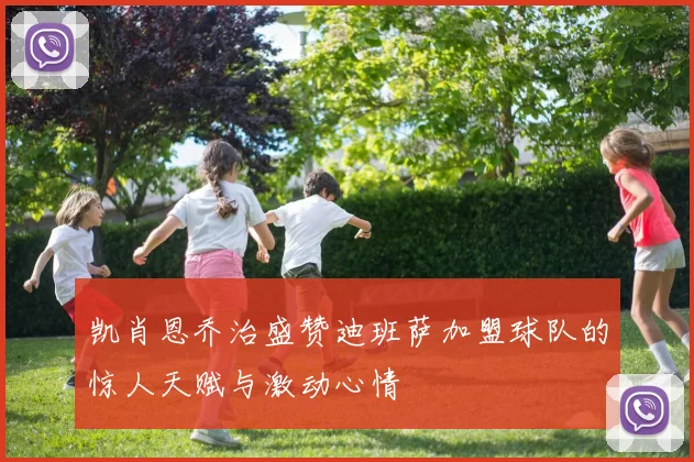 凯肖恩乔治盛赞迪班萨加盟球队的惊人天赋与激动心情