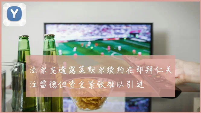 法尔克透露莱默尔续约在即拜仁关注雷德但资金紧张难以引进