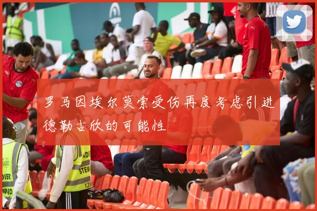 罗马因埃尔莫索受伤再度考虑引进德勒古欣的可能性