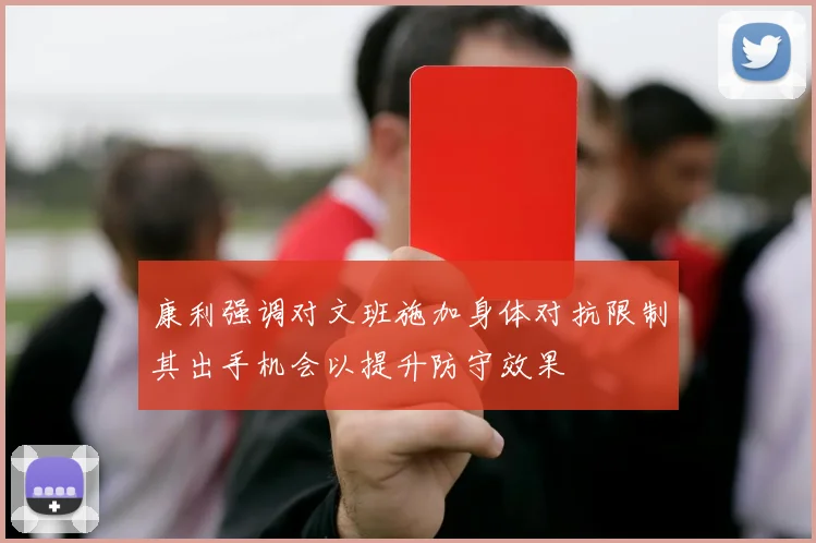 康利强调对文班施加身体对抗限制其出手机会以提升防守效果