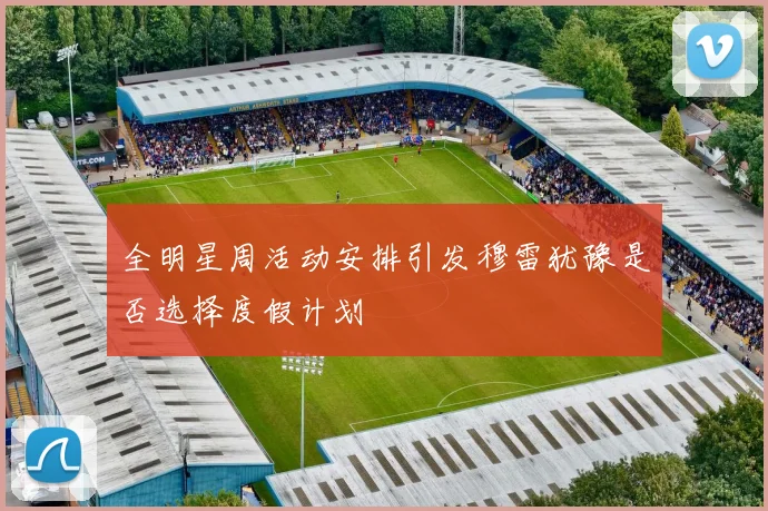 全明星周活动安排引发穆雷犹豫是否选择度假计划