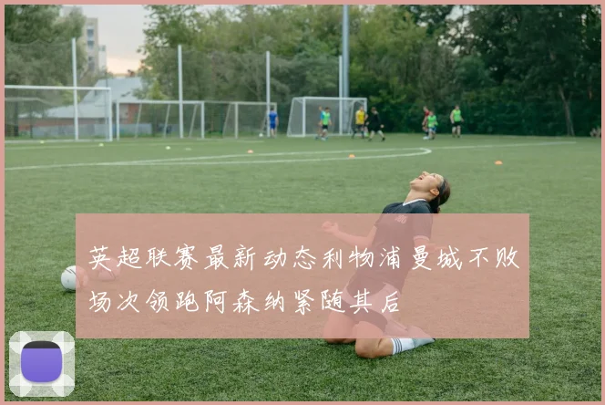 英超联赛最新动态利物浦曼城不败场次领跑阿森纳紧随其后