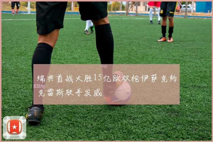 瑞典首战大胜15亿欧双枪伊萨克约克雷斯联手发威