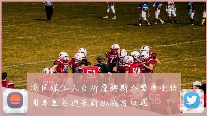湾区媒体人分析詹姆斯加盟勇士传闻库里或迎来新挑战与机遇