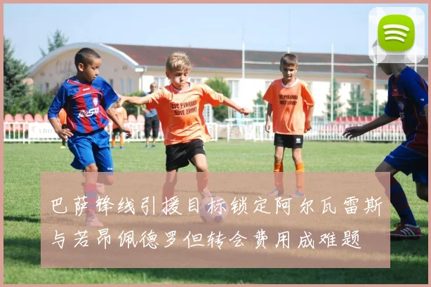 巴萨锋线引援目标锁定阿尔瓦雷斯与若昂佩德罗但转会费用成难题