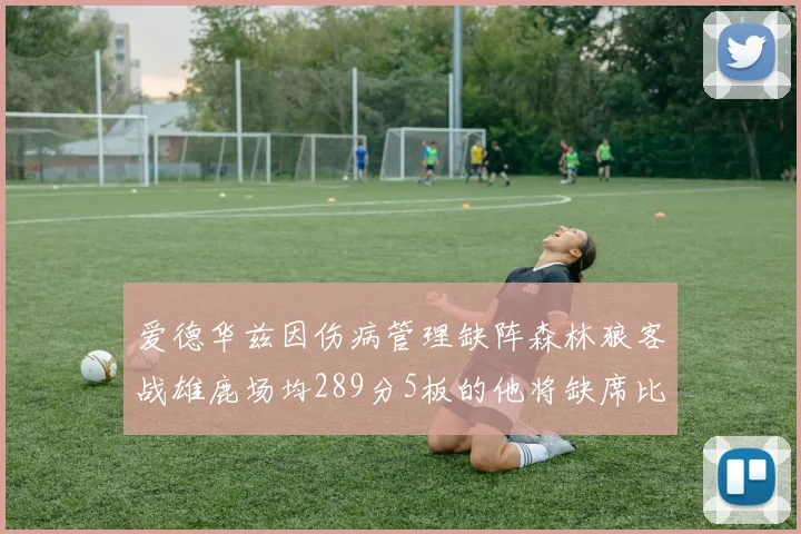 爱德华兹因伤病管理缺阵森林狼客战雄鹿场均289分5板的他将缺席比赛