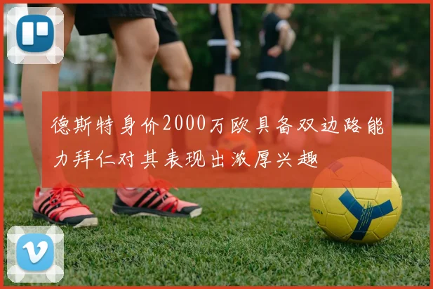 德斯特身价2000万欧具备双边路能力拜仁对其表现出浓厚兴趣