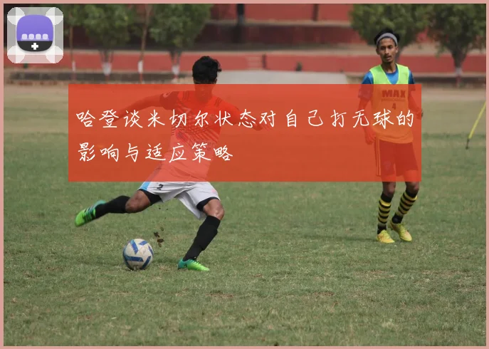 哈登谈米切尔状态对自己打无球的影响与适应策略