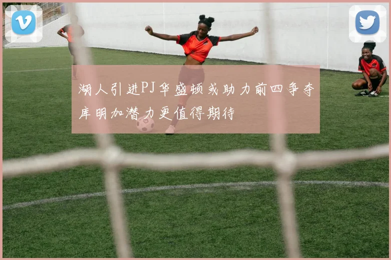 湖人引进PJ华盛顿或助力前四争夺库明加潜力更值得期待