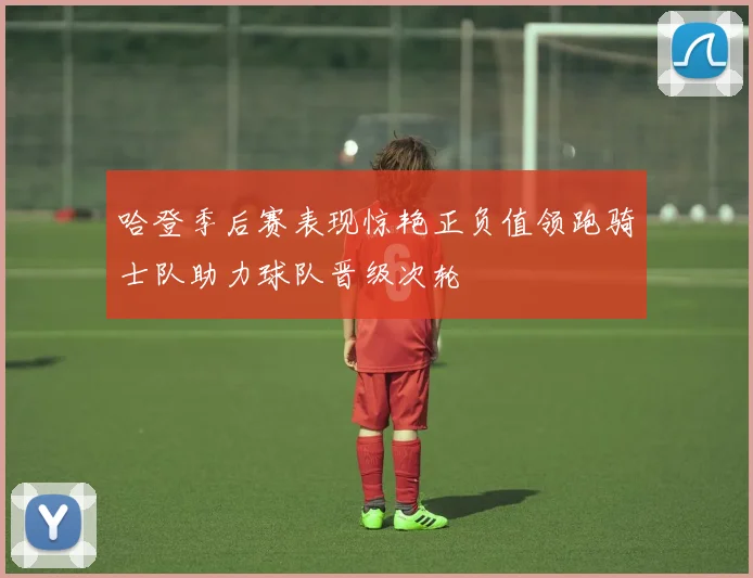 哈登季后赛表现惊艳正负值领跑骑士队助力球队晋级次轮