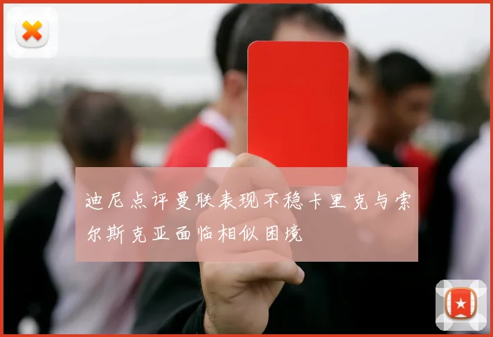 迪尼点评曼联表现不稳卡里克与索尔斯克亚面临相似困境