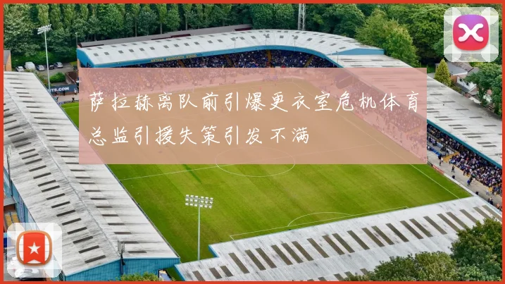 萨拉赫离队前引爆更衣室危机体育总监引援失策引发不满