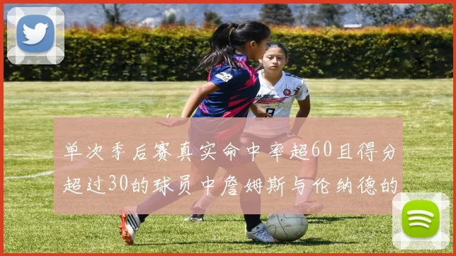 单次季后赛真实命中率超60且得分超过30的球员中詹姆斯与伦纳德的传奇表现